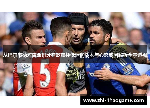 从巴尔韦德对阵西班牙看欧联杯低迷的战术与心态成因解析全景透视