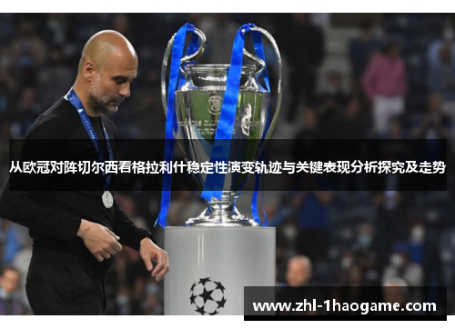从欧冠对阵切尔西看格拉利什稳定性演变轨迹与关键表现分析探究及走势