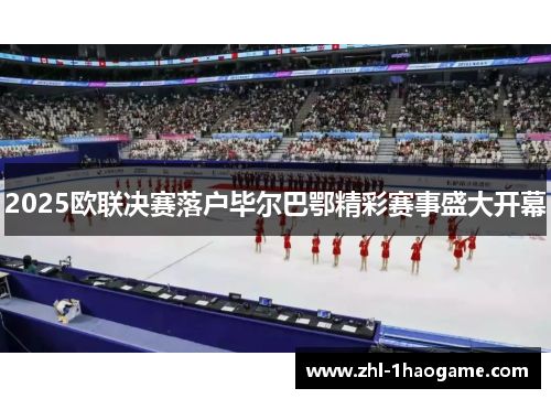 2025欧联决赛落户毕尔巴鄂精彩赛事盛大开幕