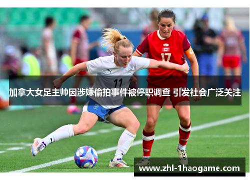 加拿大女足主帅因涉嫌偷拍事件被停职调查 引发社会广泛关注
