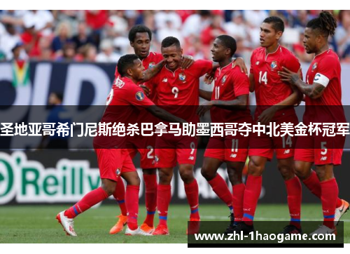 圣地亚哥希门尼斯绝杀巴拿马助墨西哥夺中北美金杯冠军