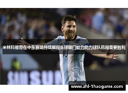 米林科维奇在中东赛场持续展现头球破门能力助力球队赢得重要胜利