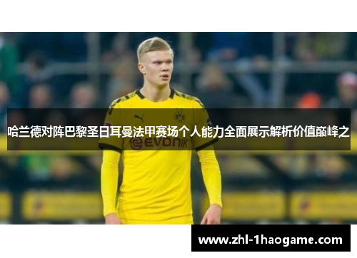哈兰德对阵巴黎圣日耳曼法甲赛场个人能力全面展示解析价值巅峰之