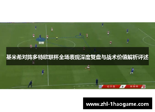 基米希对阵多特欧联杯全场表现深度复盘与战术价值解析评述