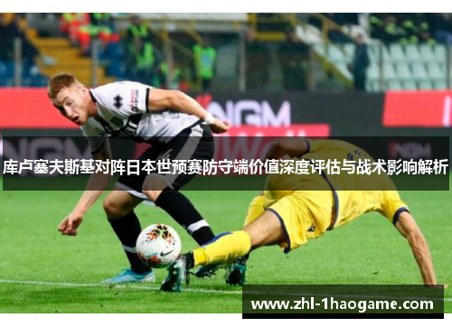 库卢塞夫斯基对阵日本世预赛防守端价值深度评估与战术影响解析