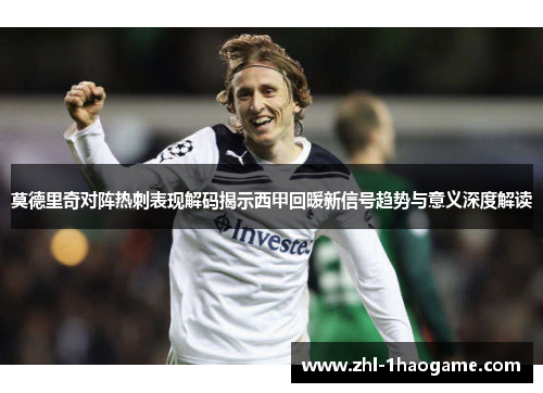 莫德里奇对阵热刺表现解码揭示西甲回暖新信号趋势与意义深度解读